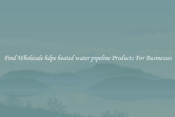 Find Wholesale hdpe heated water pipeline Products For Businesses