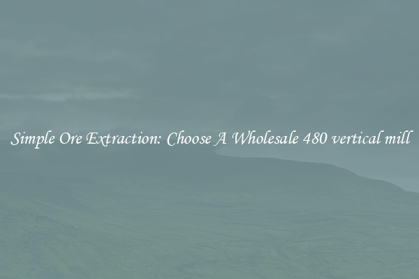 Simple Ore Extraction: Choose A Wholesale 480 vertical mill