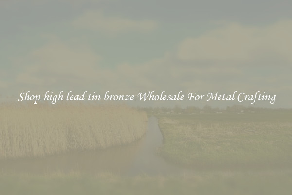 Shop high lead tin bronze Wholesale For Metal Crafting