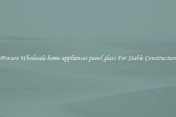 Procure Wholesale home appliances panel glass For Stable Construction