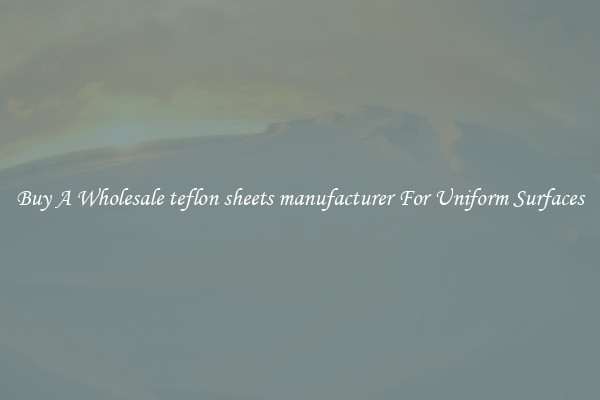 Buy A Wholesale teflon sheets manufacturer For Uniform Surfaces