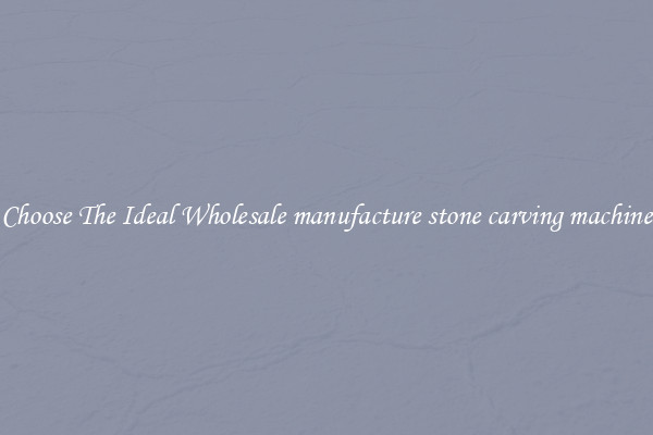 Choose The Ideal Wholesale manufacture stone carving machine