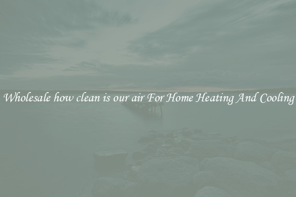 Wholesale how clean is our air For Home Heating And Cooling