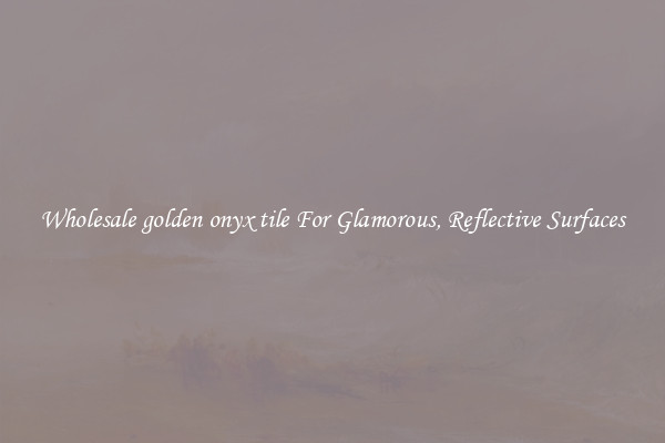 Wholesale golden onyx tile For Glamorous, Reflective Surfaces