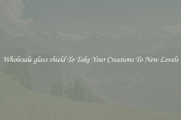Wholesale glass shield To Take Your Creations To New Levels