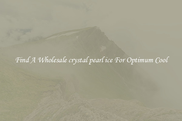 Find A Wholesale crystal pearl ice For Optimum Cool