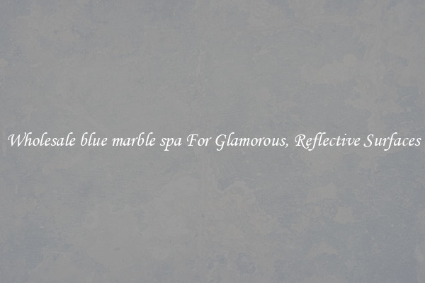 Wholesale blue marble spa For Glamorous, Reflective Surfaces