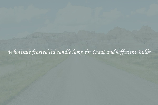 Wholesale frosted led candle lamp for Great and Efficient Bulbs