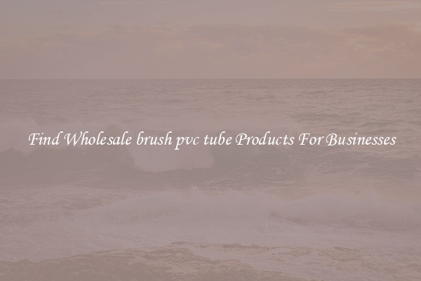 Find Wholesale brush pvc tube Products For Businesses