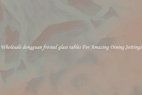 Wholesale dongguan frosted glass tables For Amazing Dining Settings
