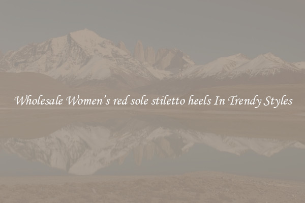 Wholesale Women’s red sole stiletto heels In Trendy Styles