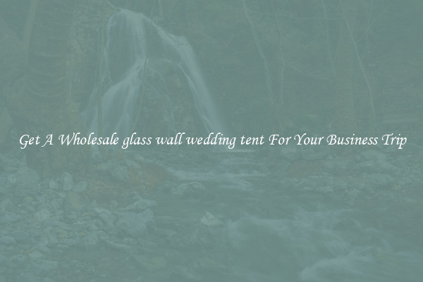 Get A Wholesale glass wall wedding tent For Your Business Trip