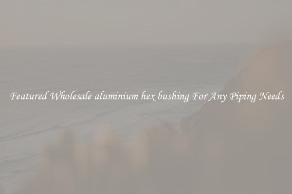 Featured Wholesale aluminium hex bushing For Any Piping Needs