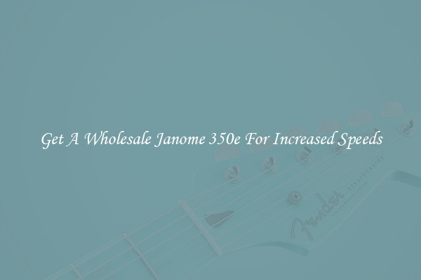 Get A Wholesale Janome 350e For Increased Speeds