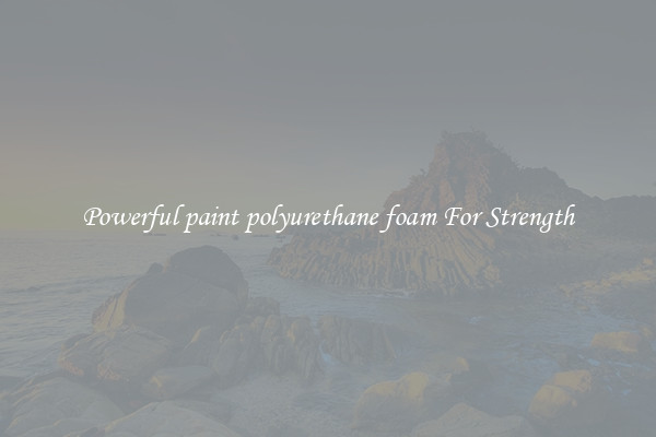 Powerful paint polyurethane foam For Strength