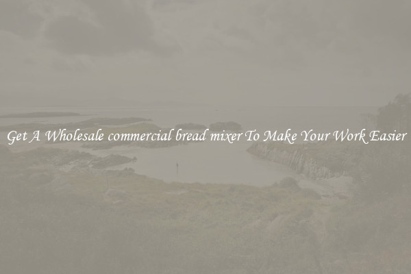 Get A Wholesale commercial bread mixer To Make Your Work Easier