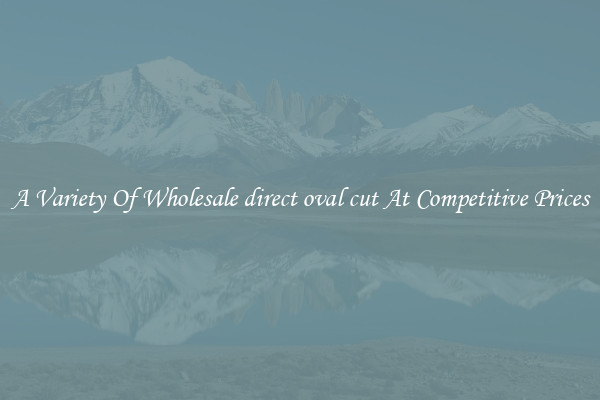 A Variety Of Wholesale direct oval cut At Competitive Prices