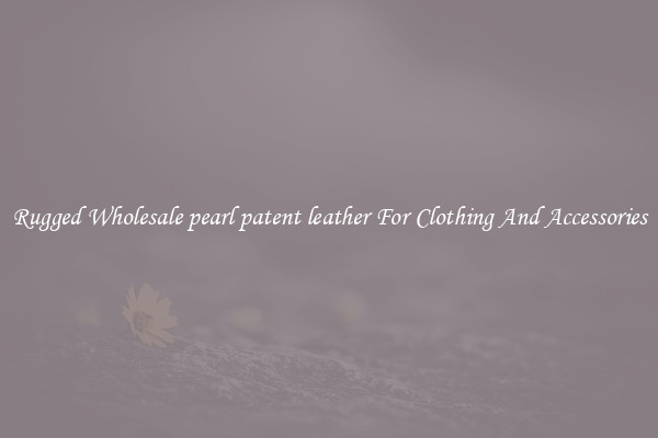 Rugged Wholesale pearl patent leather For Clothing And Accessories
