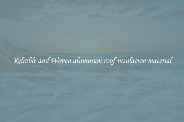 Reliable and Woven aluminum roof insulation material