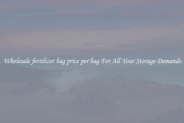 Wholesale fertilizer bag price per bag For All Your Storage Demands