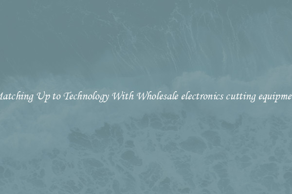 Matching Up to Technology With Wholesale electronics cutting equipment
