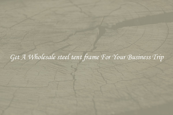 Get A Wholesale steel tent frame For Your Business Trip