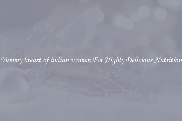 Yummy breast of indian women For Highly Delicious Nutrition