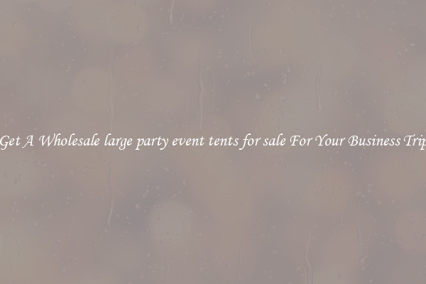 Get A Wholesale large party event tents for sale For Your Business Trip