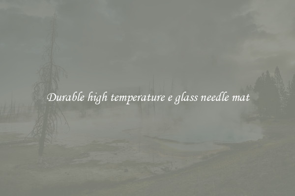 Durable high temperature e glass needle mat
