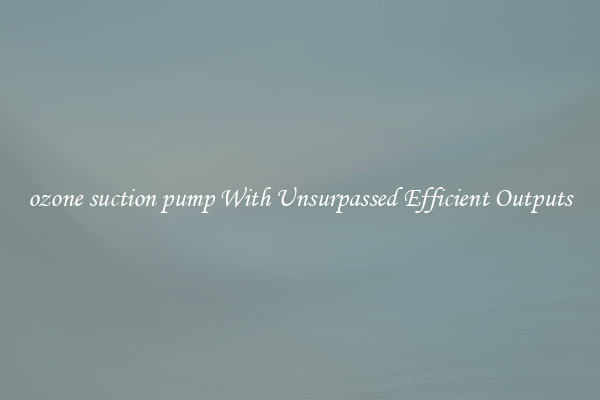 ozone suction pump With Unsurpassed Efficient Outputs