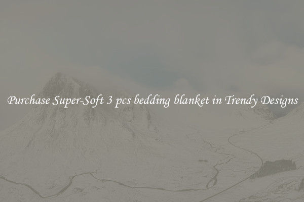 Purchase Super-Soft 3 pcs bedding blanket in Trendy Designs