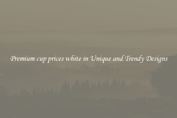 Premium cup prices white in Unique and Trendy Designs