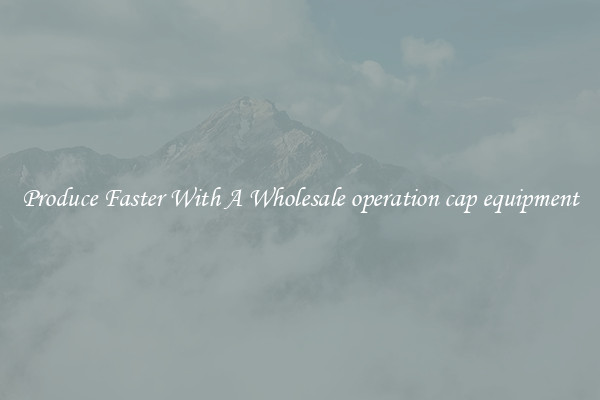 Produce Faster With A Wholesale operation cap equipment