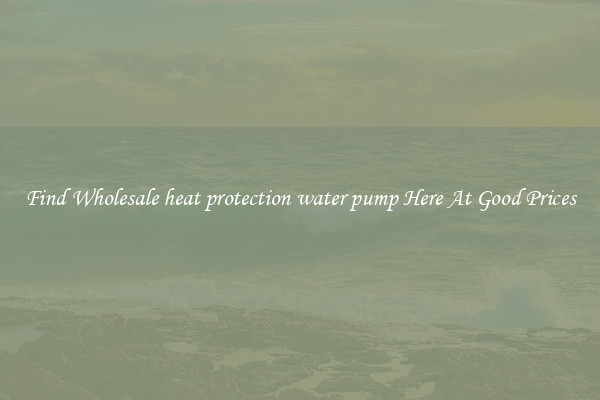 Find Wholesale heat protection water pump Here At Good Prices